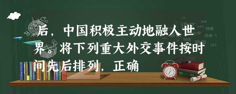 后,中国积极主动地融人世界。将下列重大外交事件按时间先后排列,正确 后,中国积极主动地融人世界。将下列重大外交事件按时间先后排列,正确
