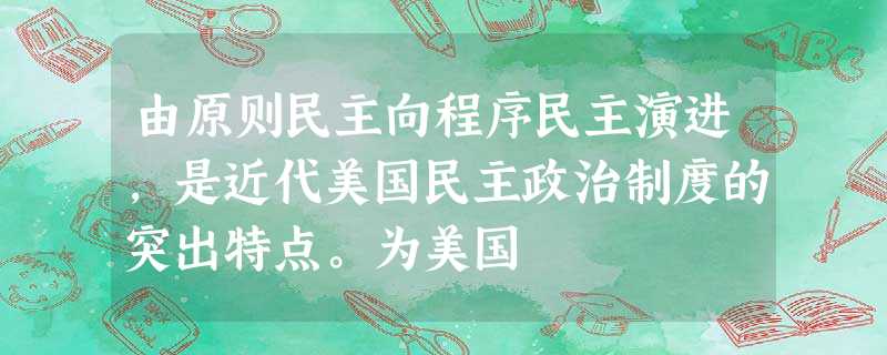 由原则民主向程序民主演进,是近代美国民主政治制度的突出特点。为美国 由原则民主向程序民主演进,是近代美国民主政治制度的突出特点。为美国