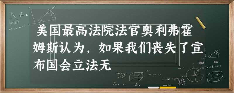 美国最高法院法官奥利弗霍姆斯认为,如果我们丧失了宣布国会立法无 美国最高法院法官奥利弗霍姆斯认为,如果我们丧失了宣布国会立法无