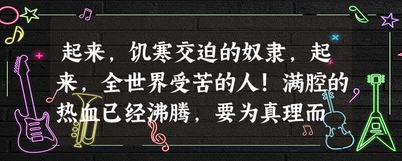 起来,饥寒交迫的奴隶,起来,全世界受苦的人!满腔的热血已经沸腾,要为真理而 起来,饥寒交迫的奴隶,起来,全世界受苦的人!满腔的热血已经沸腾,要为真理而