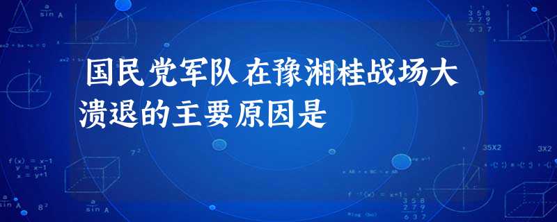 国民党军队在豫湘桂战场大溃退的主要原因是 国民党军队在豫湘桂战场大溃退的主要原因是