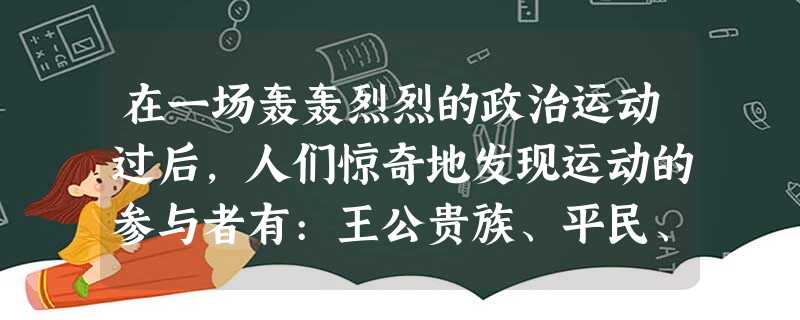 在一场轰轰烈烈的政治运动过后,人们惊奇地发现运动的参与者有:王公贵族、平民、 在一场轰轰烈烈的政治运动过后,人们惊奇地发现运动的参与者有:王公贵族、平民、