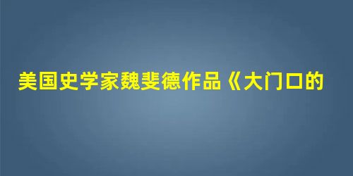 美国史学家魏斐德作品《大门口的陌生人》利用冲突反应理论,论述了太平天 美国史学家魏斐德作品《大门口的陌生人》利用冲突反应理论,论述了太平天