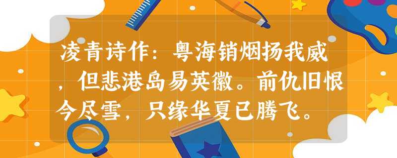 凌青诗作:粤海销烟扬我威,但悲港岛易英徽。前仇旧恨今尽雪,只缘华夏已腾飞。 凌青诗作:粤海销烟扬我威,但悲港岛易英徽。前仇旧恨今尽雪,只缘华夏已腾飞。