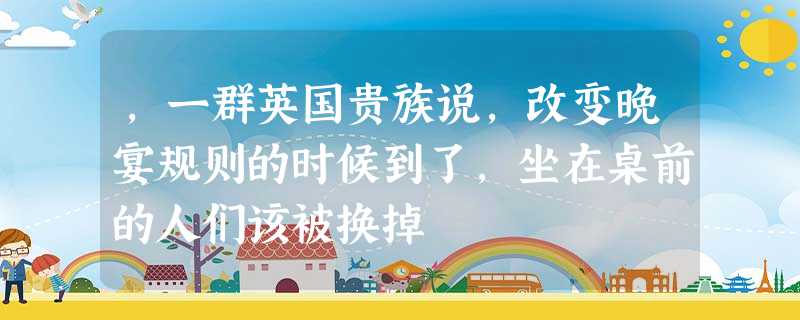 ,一群英国贵族说,改变晚宴规则的时候到了,坐在桌前的人们该被换掉 ,一群英国贵族说,改变晚宴规则的时候到了,坐在桌前的人们该被换掉
