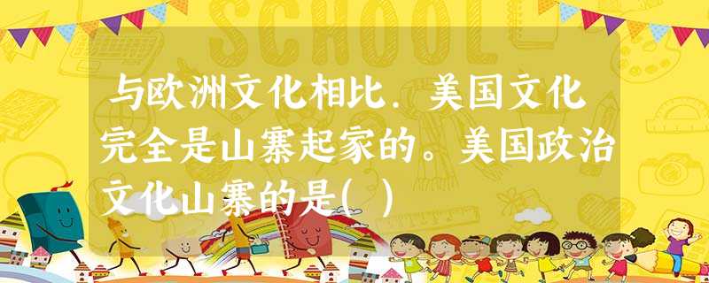 与欧洲文化相比.美国文化完全是山寨起家的。美国政治文化山寨的是() 与欧洲文化相比.美国文化完全是山寨起家的。美国政治文化山寨的是()