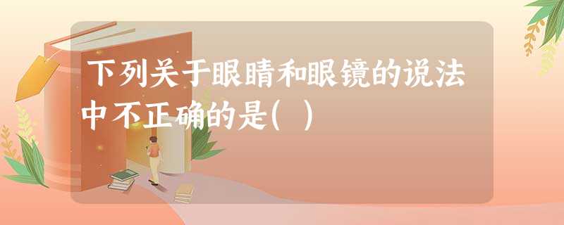 下列关于眼睛和眼镜的说法中不正确的是() 下列关于眼睛和眼镜的说法中不正确的是()