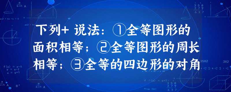 下列+说法:①全等图形的面积相等;②全等图形的周长相等;③全等的四边形的对角线相等;④所有正方形都全等。其中正确的结论的个数是() 下列+说法:①全等图形的面积相等;②全等图形的周长相等;③全等的四边形的对角线相等;④所有正方形都全等。其中正确的结论的个数是()