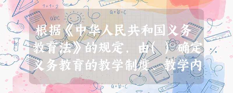 根据《中华人民共和国义务教育法》的规定,由()确定义务教育的教学制度、教学内容和课程设置。 根据《中华人民共和国义务教育法》的规定,由()确定义务教育的教学制度、教学内容和课程设置。