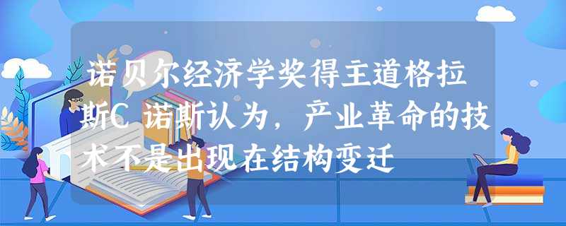 诺贝尔经济学奖得主道格拉斯C诺斯认为,产业革命的技术不是出现在结构变迁 诺贝尔经济学奖得主道格拉斯C诺斯认为,产业革命的技术不是出现在结构变迁