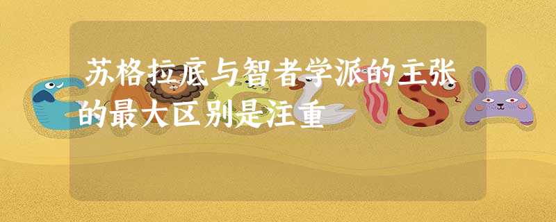 苏格拉底与智者学派的主张的最大区别是注重 苏格拉底与智者学派的主张的最大区别是注重