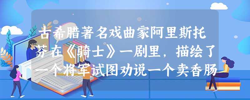 古希腊著名戏曲家阿里斯托芬在《骑士》一剧里,描绘了一个将军试图劝说一个卖香肠 古希腊著名戏曲家阿里斯托芬在《骑士》一剧里,描绘了一个将军试图劝说一个卖香肠