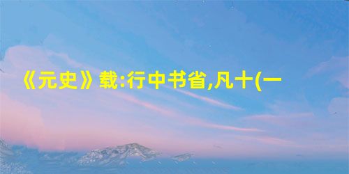 《元史》载:行中书省,凡十(一),秩从一品。掌国庶务,统郡县,镇边鄙,与都 《元史》载:行中书省,凡十(一),秩从一品。掌国庶务,统郡县,镇边鄙,与都