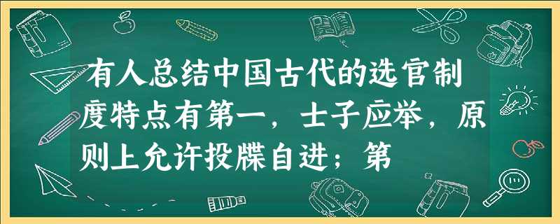 有人总结中国古代的选官制度特点有第一,士子应举,原则上允许投牒自进;第 有人总结中国古代的选官制度特点有第一,士子应举,原则上允许投牒自进;第