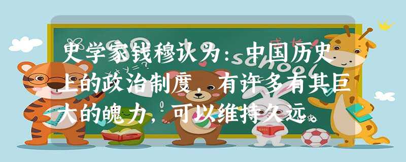史学家钱穆认为:中国历史上的政治制度,有许多有其巨大的魄力,可以维持久远。 史学家钱穆认为:中国历史上的政治制度,有许多有其巨大的魄力,可以维持久远。