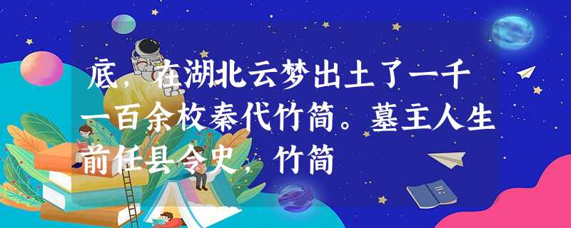 底,在湖北云梦出土了一千一百余枚秦代竹简。墓主人生前任县令史,竹简 底,在湖北云梦出土了一千一百余枚秦代竹简。墓主人生前任县令史,竹简
