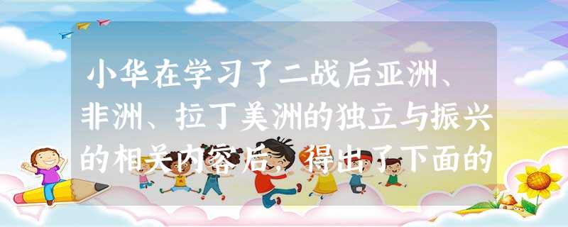 小华在学习了二战后亚洲、非洲、拉丁美洲的独立与振兴的相关内容后,得出了下面的 小华在学习了二战后亚洲、非洲、拉丁美洲的独立与振兴的相关内容后,得出了下面的