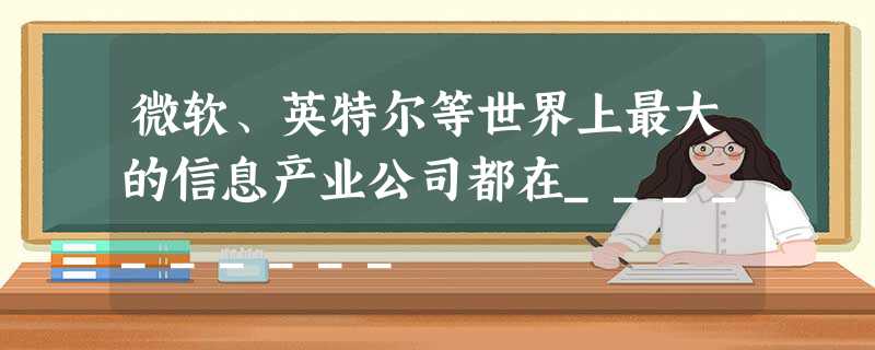 微软、英特尔等世界上最大的信息产业公司都在__________ 微软、英特尔等世界上最大的信息产业公司都在__________