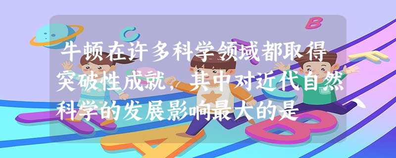 牛顿在许多科学领域都取得突破性成就,其中对近代自然科学的发展影响最大的是 牛顿在许多科学领域都取得突破性成就,其中对近代自然科学的发展影响最大的是
