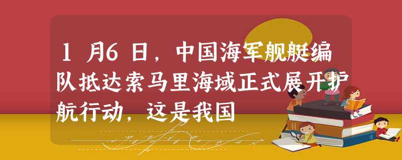 1月6日,中国海军舰艇编队抵达索马里海域正式展开护航行动,这是我国 1月6日,中国海军舰艇编队抵达索马里海域正式展开护航行动,这是我国