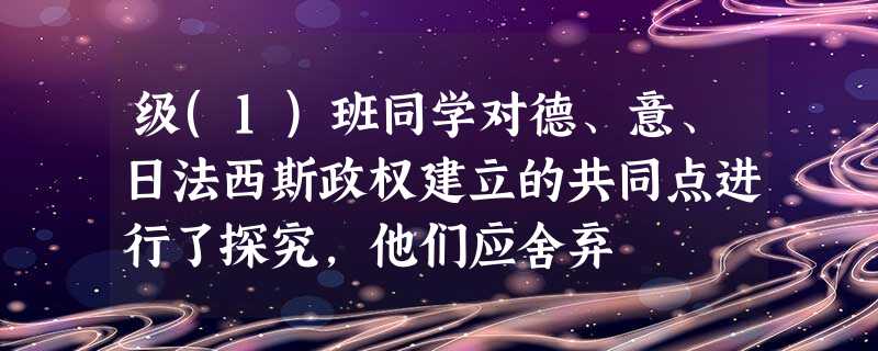 级(1)班同学对德、意、日法西斯政权建立的共同点进行了探究,他们应舍弃 级(1)班同学对德、意、日法西斯政权建立的共同点进行了探究,他们应舍弃