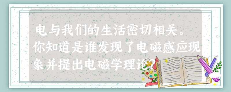 电与我们的生活密切相关。你知道是谁发现了电磁感应现象并提出电磁学理论? 电与我们的生活密切相关。你知道是谁发现了电磁感应现象并提出电磁学理论?