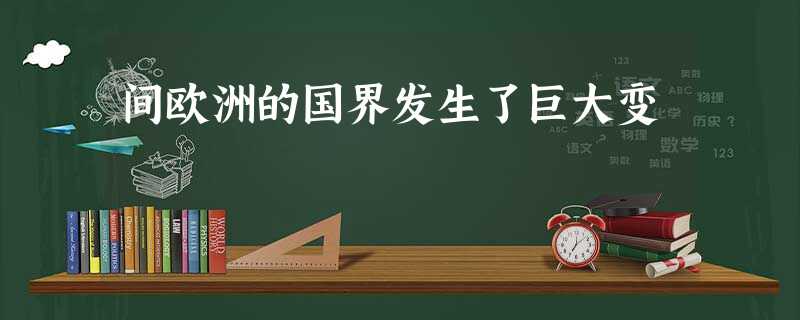 间欧洲的国界发生了巨大变 间欧洲的国界发生了巨大变