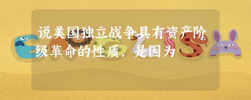 说美国独立战争具有资产阶级革命的性质,是因为 说美国独立战争具有资产阶级革命的性质,是因为
