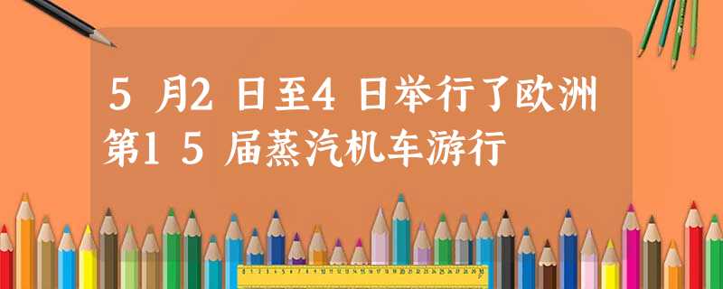 5月2日至4日举行了欧洲第15届蒸汽机车游行 5月2日至4日举行了欧洲第15届蒸汽机车游行