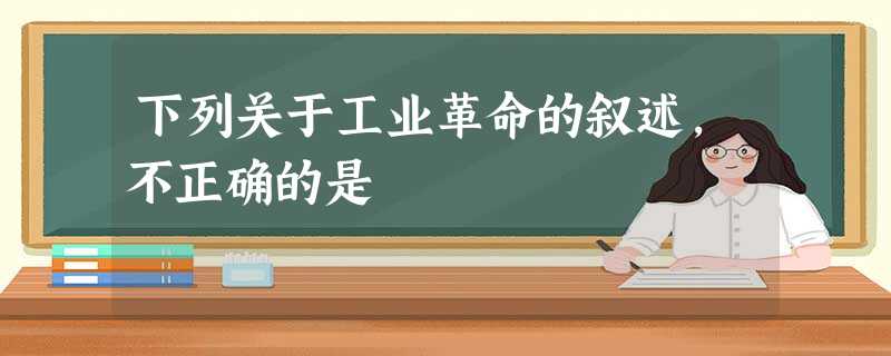 下列关于工业革命的叙述,不正确的是 下列关于工业革命的叙述,不正确的是