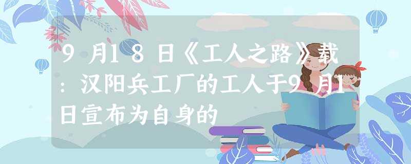 9月18日《工人之路》载:汉阳兵工厂的工人于9月1日宣布为自身的 9月18日《工人之路》载:汉阳兵工厂的工人于9月1日宣布为自身的