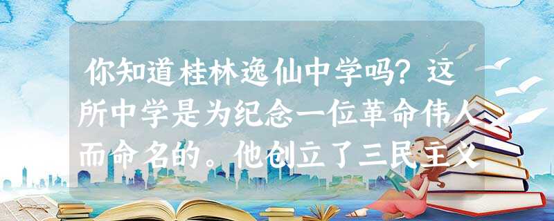 你知道桂林逸仙中学吗?这所中学是为纪念一位革命伟人而命名的。他创立了三民主义 你知道桂林逸仙中学吗?这所中学是为纪念一位革命伟人而命名的。他创立了三民主义