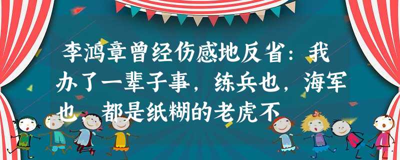 李鸿章曾经伤感地反省:我办了一辈子事,练兵也,海军也,都是纸糊的老虎不 李鸿章曾经伤感地反省:我办了一辈子事,练兵也,海军也,都是纸糊的老虎不