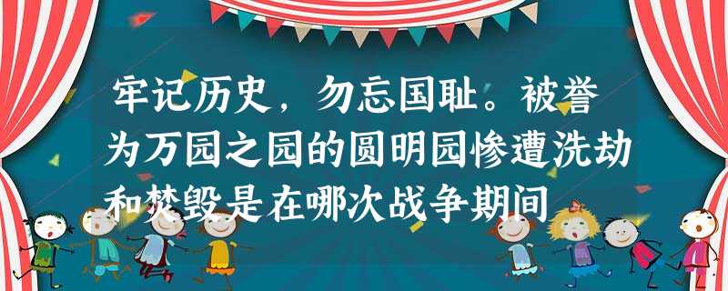 牢记历史,勿忘国耻。被誉为万园之园的圆明园惨遭洗劫和焚毁是在哪次战争期间 牢记历史,勿忘国耻。被誉为万园之园的圆明园惨遭洗劫和焚毁是在哪次战争期间