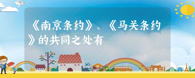 《南京条约》、《马关条约》的共同之处有 《南京条约》、《马关条约》的共同之处有