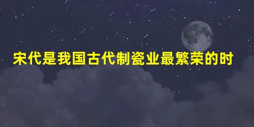 宋代是我国古代制瓷业最繁荣的时期,成为江南最大的瓷器制造中心的是 宋代是我国古代制瓷业最繁荣的时期,成为江南最大的瓷器制造中心的是