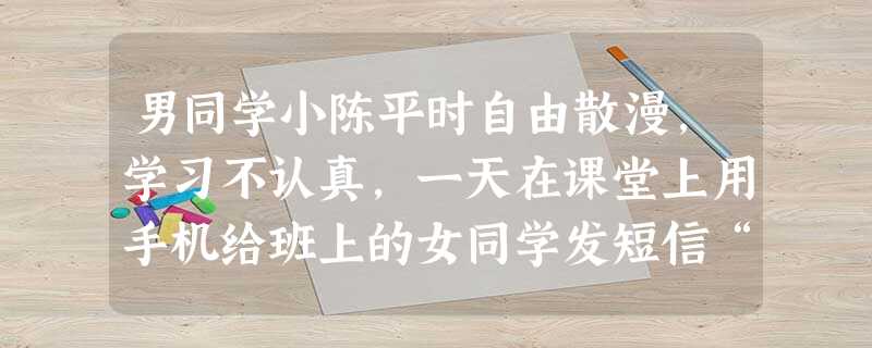 男同学小陈平时自由散漫,学习不认真,一天在课堂上用手机给班上的女同学发短信“曾某,我爱你”,被上课的王老师发现收缴,并将小陈的短信向全班同学宣读,同时指责其“思想堕落,道德败坏”。下课后小陈要求王老师 男同学小陈平时自由散漫,学习不认真,一天在课堂上用手机给班上的女同学发短信“曾某,我爱你”,被上课的王老师发现收缴,并将小陈的短信向全班同学宣读,同时指责其“思想堕落,道德败坏”。下课后小陈要求王老师