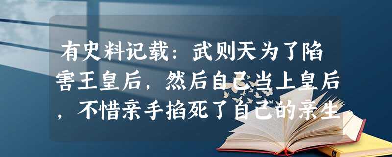 有史料记载:武则天为了陷害王皇后,然后自己当上皇后,不惜亲手掐死了自己的亲生 有史料记载:武则天为了陷害王皇后,然后自己当上皇后,不惜亲手掐死了自己的亲生