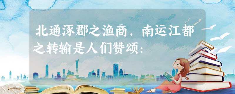 北通涿郡之渔商,南运江都之转输是人们赞颂: 北通涿郡之渔商,南运江都之转输是人们赞颂: