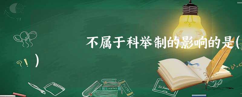 不属于科举制的影响的是() 不属于科举制的影响的是()