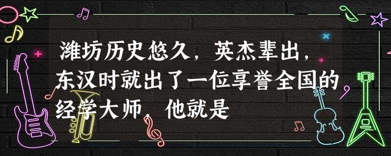 潍坊历史悠久,英杰辈出,东汉时就出了一位享誉全国的经学大师,他就是 潍坊历史悠久,英杰辈出,东汉时就出了一位享誉全国的经学大师,他就是