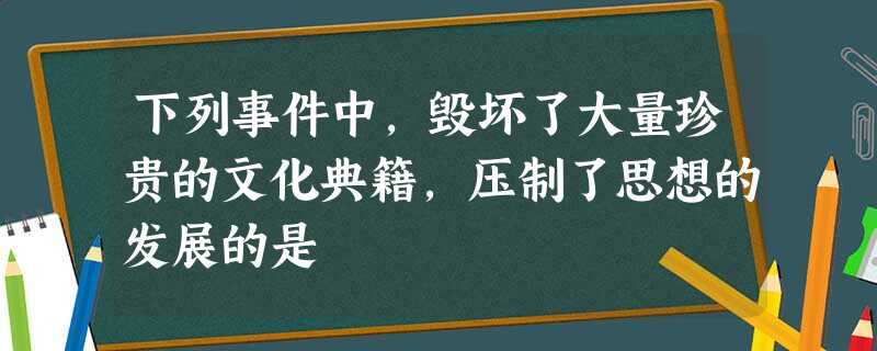 下列事件中,毁坏了大量珍贵的文化典籍,压制了思想的发展的是 下列事件中,毁坏了大量珍贵的文化典籍,压制了思想的发展的是