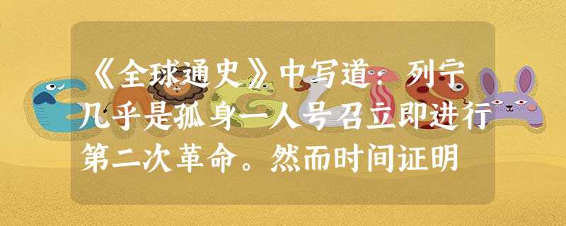 《全球通史》中写道:列宁几乎是孤身一人号召立即进行第二次革命。然而时间证明 《全球通史》中写道:列宁几乎是孤身一人号召立即进行第二次革命。然而时间证明