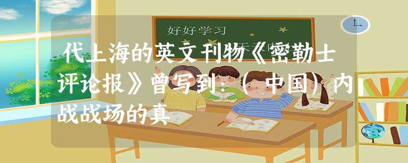 代上海的英文刊物《密勒士评论报》曾写到:(中国)内战战场的真 代上海的英文刊物《密勒士评论报》曾写到:(中国)内战战场的真