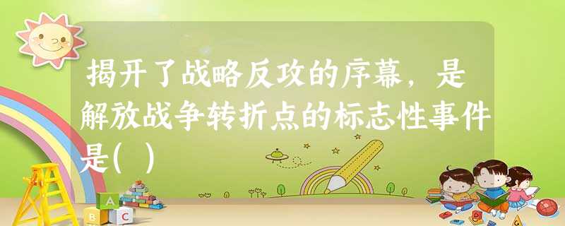 揭开了战略反攻的序幕,是解放战争转折点的标志性事件是() 揭开了战略反攻的序幕,是解放战争转折点的标志性事件是()