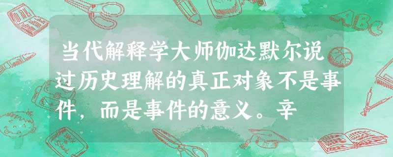 当代解释学大师伽达默尔说过历史理解的真正对象不是事件,而是事件的意义。辛 当代解释学大师伽达默尔说过历史理解的真正对象不是事件,而是事件的意义。辛