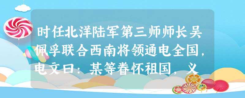 时任北洋陆军第三师师长吴佩孚联合西南将领通电全国,电文曰:某等眷怀祖国,义 时任北洋陆军第三师师长吴佩孚联合西南将领通电全国,电文曰:某等眷怀祖国,义