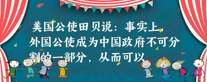 美国公使田贝说:事实上,外国公使成为中国政府不可分割的一部分,从而可以 美国公使田贝说:事实上,外国公使成为中国政府不可分割的一部分,从而可以