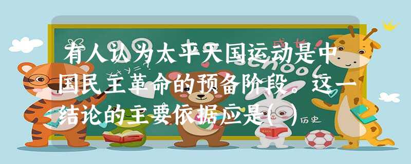 有人认为太平天国运动是中国民主革命的预备阶段。这一结论的主要依据应是() 有人认为太平天国运动是中国民主革命的预备阶段。这一结论的主要依据应是()