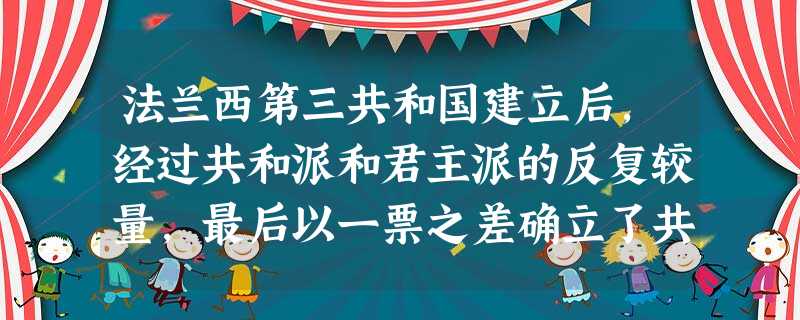法兰西第三共和国建立后,经过共和派和君主派的反复较量,最后以一票之差确立了共 法兰西第三共和国建立后,经过共和派和君主派的反复较量,最后以一票之差确立了共